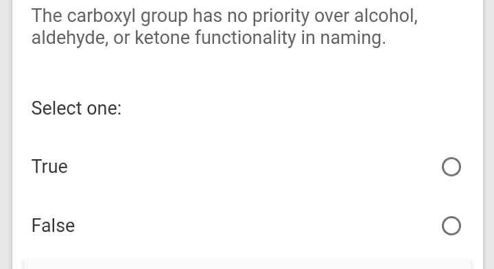 The carboxyl group has no priority over alcohol,
aldehyde, or ketone functionality in naming.
Select one:
True
False
