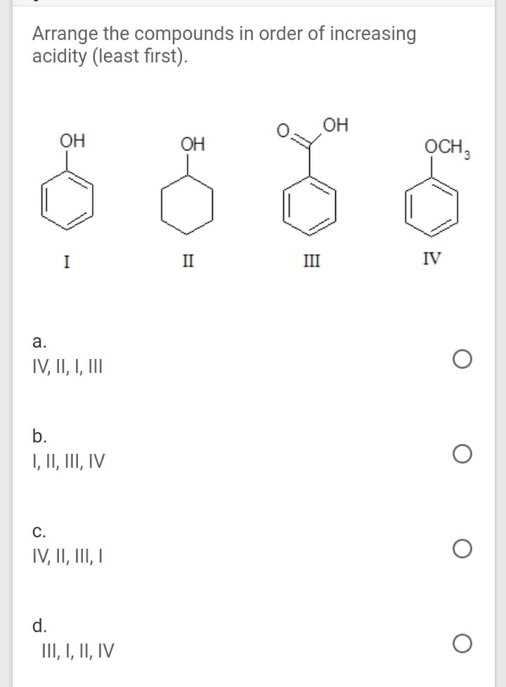 Arrange the compounds in order of increasing
acidity (least first).
OH
OH
OCH3
OH
I
II
III
IV
а.
IV, II, I, II
b.
I, II, III, IV
С.
IV, II, III I
d.
II, I, II, IV
