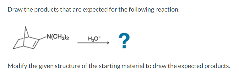 Draw the products that are expected for the following reaction.
A
-N(CH3)2
H3O+
?
Modify the given structure of the starting material to draw the expected products.