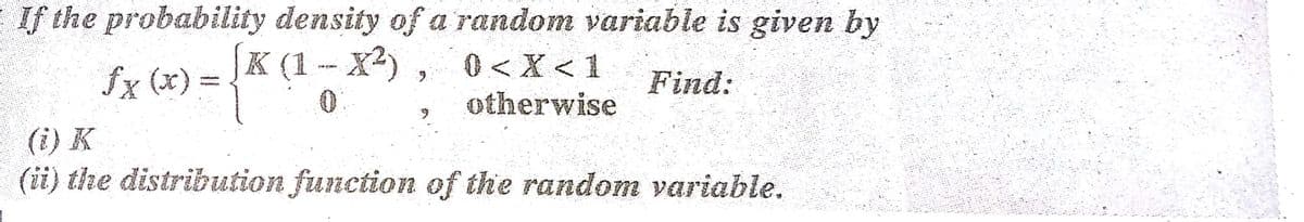 If the probability density of a random variable is given by
fx (x) = (1-X-) , 0<X< 1
otherwise
0 < X < 1
Find:
(i) K
(ii) the distribution function of the random variable.
