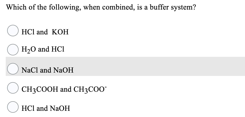 Which of the following, when combined, is a buffer system?
НСI and KOН
H20 and HCl
NaCl and NaOH
CH3COOH and CH3COO"
HCl and NaOH
