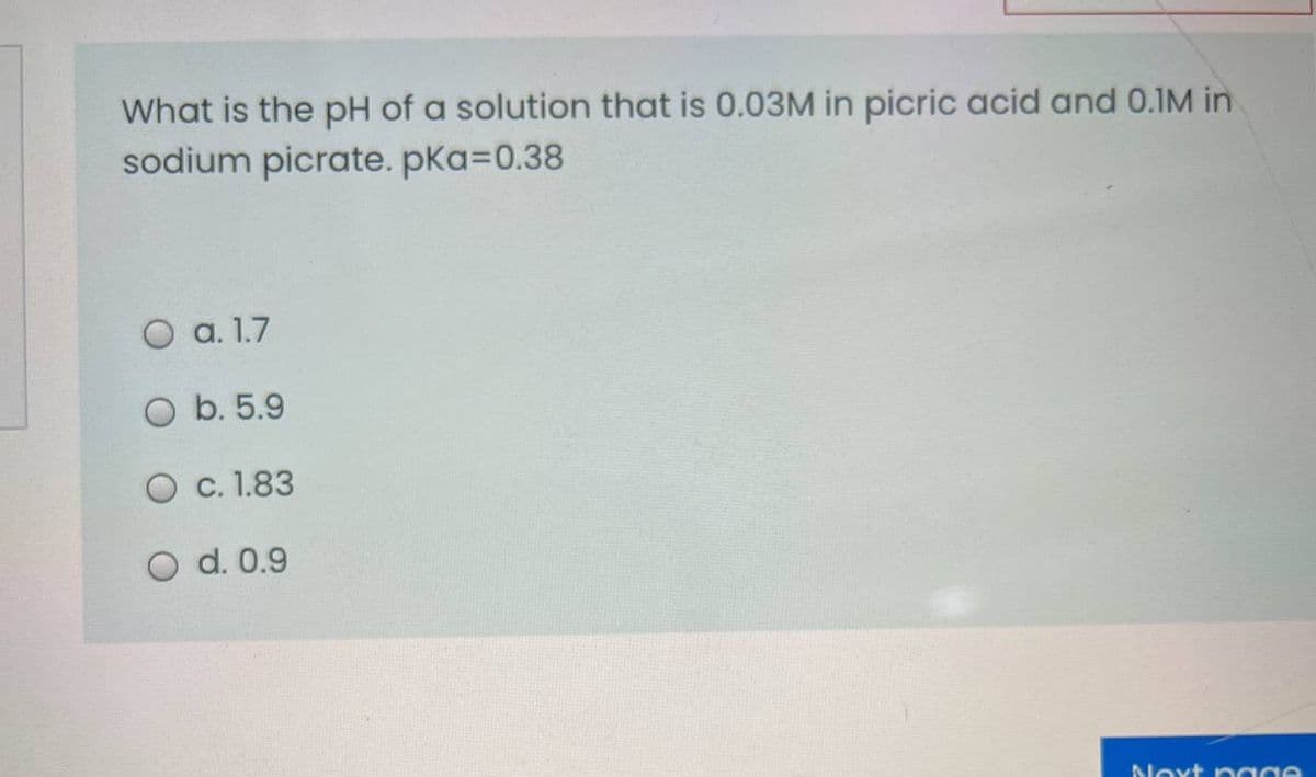 What is the pH of a solution that is 0.03M in picric acid and 0.1M in
sodium picrate. pKa=0.38
O a. 1.7
b. 5.9
O c. 1.83
O d. 0.9
Next p aae
