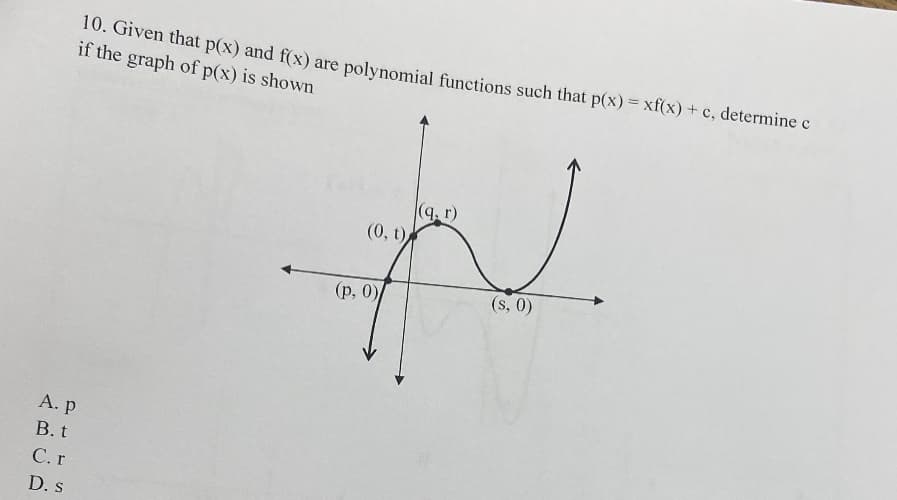 10. Given that p(x) and f(x) are polynomial functions such that p(x) = xf(x) + c, determine c
if the graph of p(x) is shown
%3D
(9,r)
(0, t),
(р, 0)
(s, 0)
A. p
В.t
С.r
D. s
