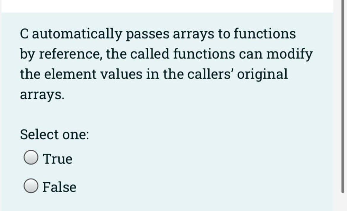C automatically passes arrays to functions
by reference, the called functions can modify
the element values in the callers' original
arrays.
Select one:
True
False
