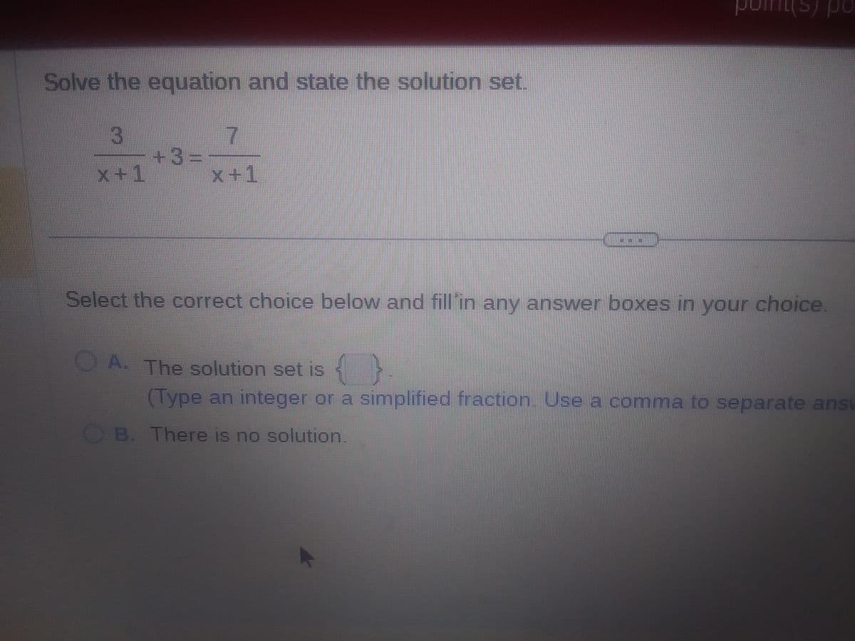 Solve the equation and state the solution set.
3
x+1
+3=
17
x+1
5) po
Select the correct choice below and fill in any answer boxes in your choice.
A. The solution set is {}
(Type an integer or a simplified fraction. Use a comma to separate ansv
B. There is no solution.