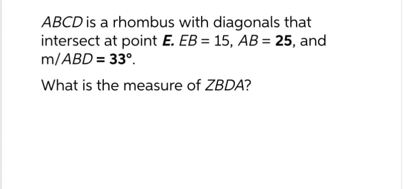 ABCD is a rhombus with diagonals that
intersect at point E. EB = 15, AB = 25, and
m/ABD = 33º.
What is the measure of ZBDA?