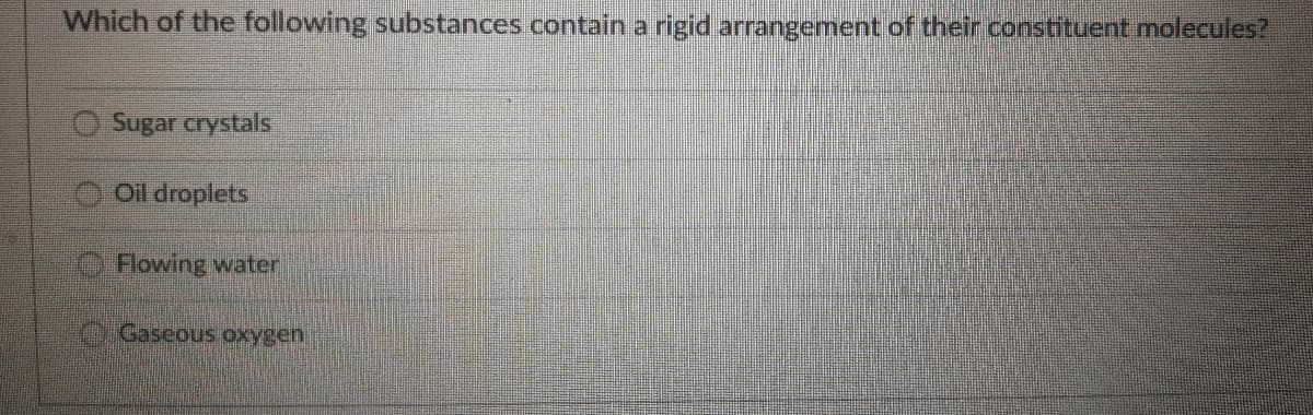 Which of the following substances contain a rigid arrangement of their constituent molecules?
Sugar crystals
Oil droplets
Flowing water
O GaseouS oxygen
