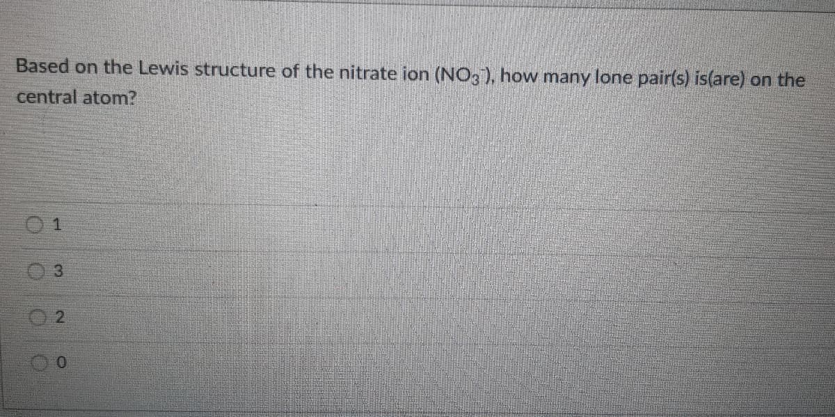 Based on the Lewis structure of the nitrate ion (NO, ), how many lone pair(s) is(are) on the
central atom?
1.
2.
