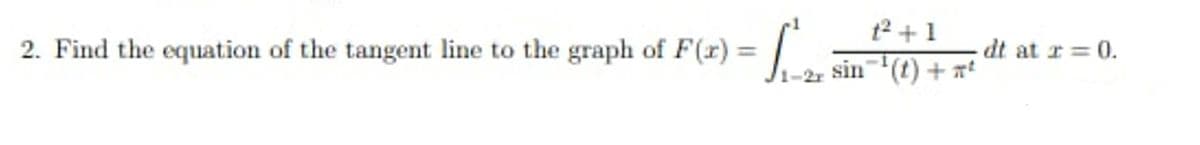 1²+1
2. Find the equation of the tangent line to the graph of F(x)=
= sin(t) +²°
-dt at x = 0.