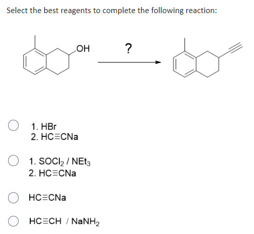 Select the best reagents to complete the following reaction:
O
OH
1. HBr
2. HC CNa
1. SOCI₂/NEt3
2. HC CNa
HC=CNa
HC=CH / NaNH,
?