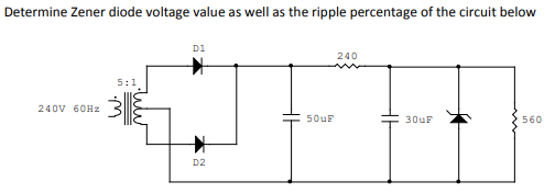 Determine Zener diode voltage value as well as the ripple percentage of the circuit below
D1
240
5:1
240V 60HZ
50uF
30uF
560
D2
