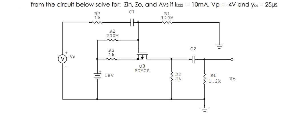 from the circuit below solve for: Zin, Zo, and Avs if Ipss = 10MA, Vp = -4V and yos = 25µs
R7
1k
R1
120M
R2
200M
C2
RS
1k
Vs
Q3
PDMOS
RD
2k
18V
RL
Vo
1.2k
