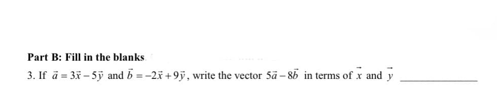 Part B: Fill in the blanks
3. If a = 3x - 5y and b = -2x+9y, write the vector 5a-8b in terms of x and y