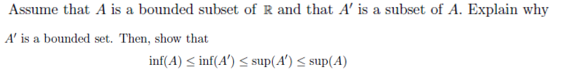 Assume that A is a bounded subset of R and that A' is a subset of A. Explain why
A' is a bounded set. Then, show that
inf(A) ≤ inf(A') ≤ sup(A') ≤ sup(A)