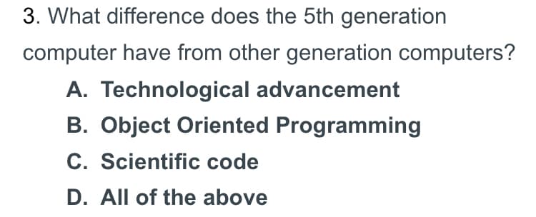 3. What difference does the 5th generation
computer have from other generation computers?
A. Technological advancement
B. Object Oriented Programming
C. Scientific code
D. All of the above
