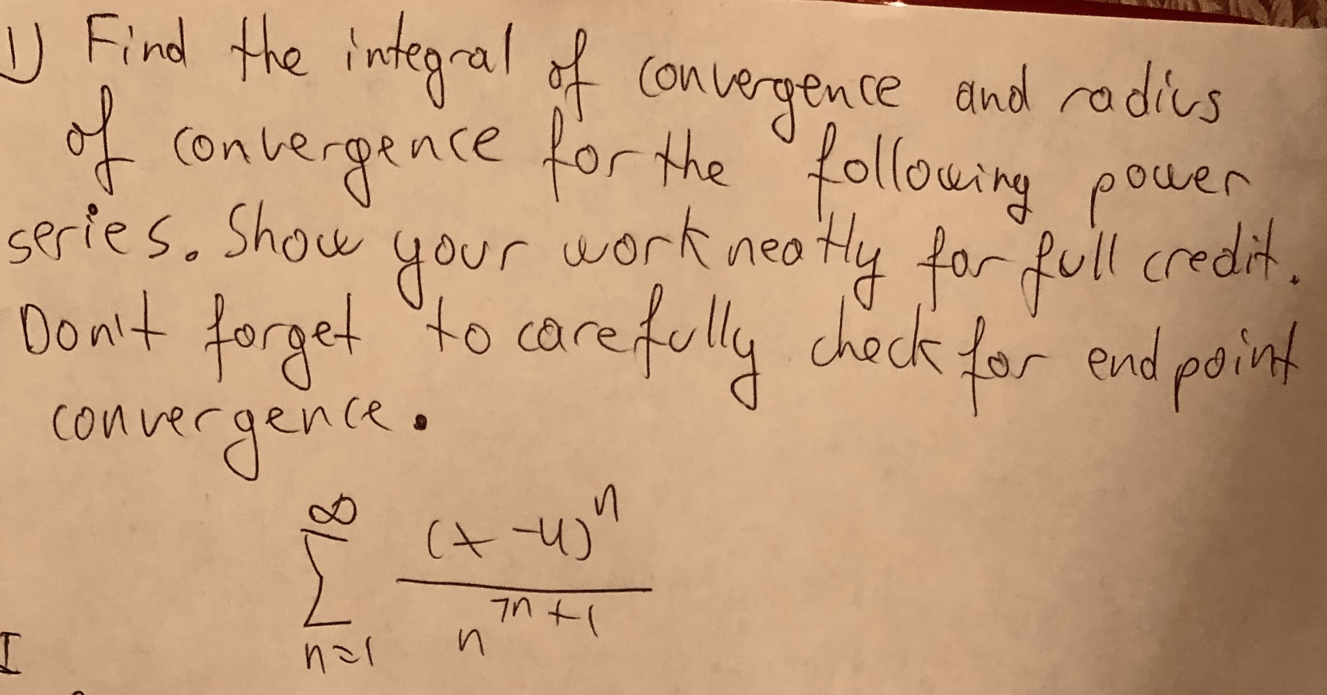 )
Find the integral of con
nvergence and rodius
f convergence for the following pouer
series. Show
work neotly for ful
Don't forget "to carefully check for end point
convergence.
in
