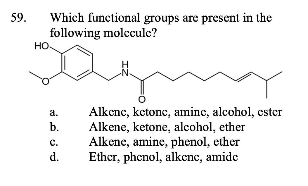 Which functional groups are present in the
following molecule?
59.
HO-
H
Alkene, ketone, amine, alcohol, ester
Alkene, ketone, alcohol, ether
Alkene, amine, phenol, ether
Ether, phenol, alkene, amide
а.
b.
с.
d.
6.
6.
