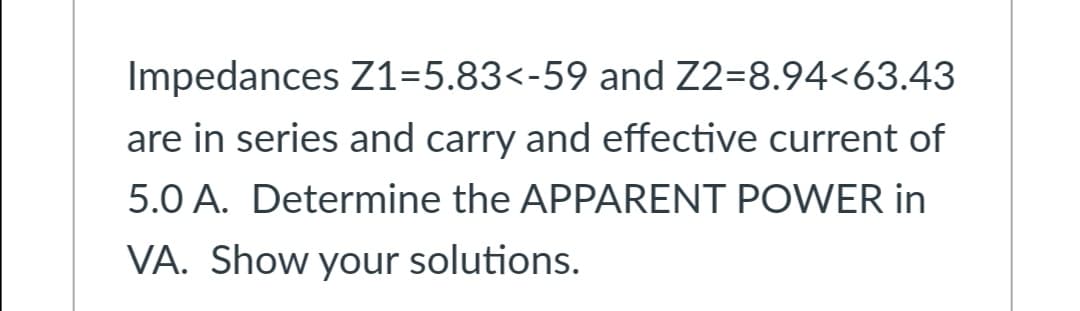 Impedances Z1=5.83<-59 and Z2=8.94<63.43
are in series and carry and effective current of
5.0 A. Determine the APPARENT POWER in
VA. Show your solutions.
