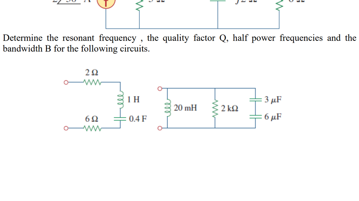 Determine the resonant frequency , the quality factor Q, half power frequencies and the
bandwidth B for the following circuits.
2Ω
ww
1 H
3 μF
20 mH
2 kQ
6Ω
0.4 F
6 μF
ww
