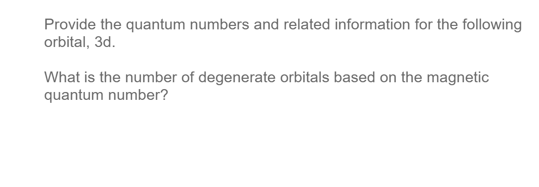 Provide the quantum numbers and related information for the following
orbital, 3d.
What is the number of degenerate orbitals based on the magnetic
quantum number?
