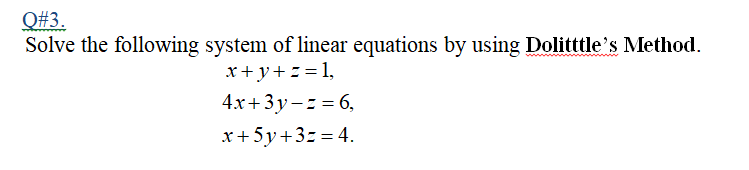 Q#3.
Solve the following system of linear equations by using Dolitttle's Method.
x+ y+ z= 1,
4x+3y-z = 6,
x+5y+3z = 4.
