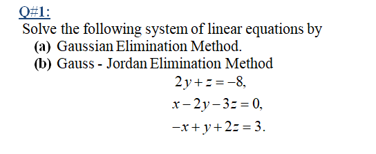 Q#1:
Solve the following system of linear equations by
(a) Gaussian Elimination Method.
(b) Gauss - Jordan Elimination Method
2 y+z =-8,
x- 2y– 3z = 0,
-x+y+2z = 3.
