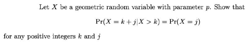 Let X be a geometric random variable with parameter p. Show that
Pr(X=k+j|X > k) = Pr(X = j)
for any positive integers k and j