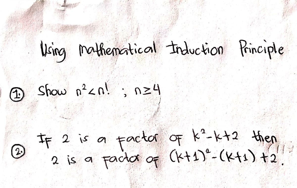 Using Principle
mathematical Induction
Show n?<n!
; n24
1.
IF 2 is a
2.
Factor of k°-kt2 then
2 is a fada of (kt1)*- (Kts) +2
Factor of (kt1)*-

