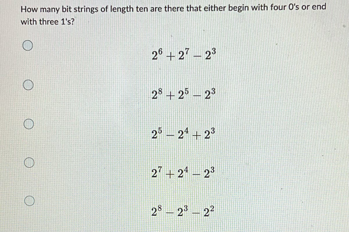 How many bit strings of length ten are there that either begin with four O's or end
with three 1's?
O
26+27-23
28 25 23
-
25 - 24+2³
27 +24-2³
28-2³-2²