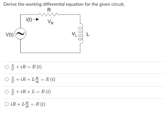 Derive the working differential equation for the given circuit,
R
i(t) →
VR
V(t)
L
O
+ iR= E (t)
* + iR + L = E (t)
%3D
dt
* + iR + L = E (t)
O iR + L# = E (t)
