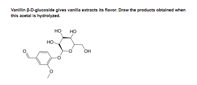Vanillin B-D-glucoside gives vanilla extracts its flavor. Draw the products obtained when
this acetal is hydrolyzed.
но
Но
Но
ОН
