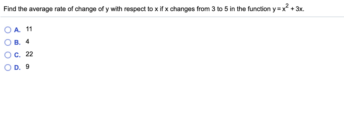 Find the average rate of change of y with respect to x if x changes from 3 to 5 in the function y =x + 3x.
O A. 11
В. 4
С. 22
O D. 9
