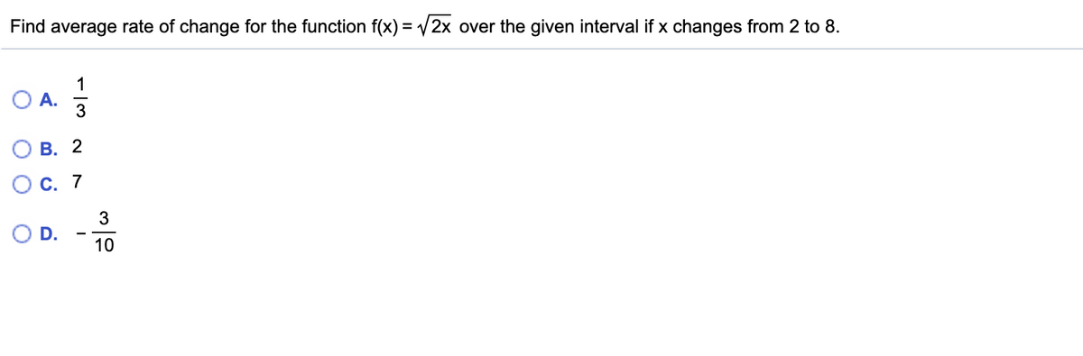 Find average rate of change for the function f(x) = /2x over the given interval if x changes from 2 to 8.
1
O A.
3
О В. 2
О с. 7
10
