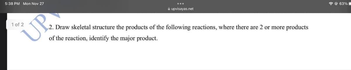 5:38 PM Mon Nov 27
UP
1 of 2
upvisayas.net
2. Draw skeletal structure the products of the following reactions, where there are 2 or more products
of the reaction, identify the major product.
63%