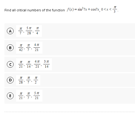 Find all critical numbers of the function f(x)=sin²7x+cos7x, 0<x<
π
A 플..
⑥
C
5 TT
D
7 28
IT
4
4 π
42 7 21
4π 3π
21 14 21 14
...
T
끓. 즉..
28 7 2
π πT 5 T
Ⓒ 21 7 21