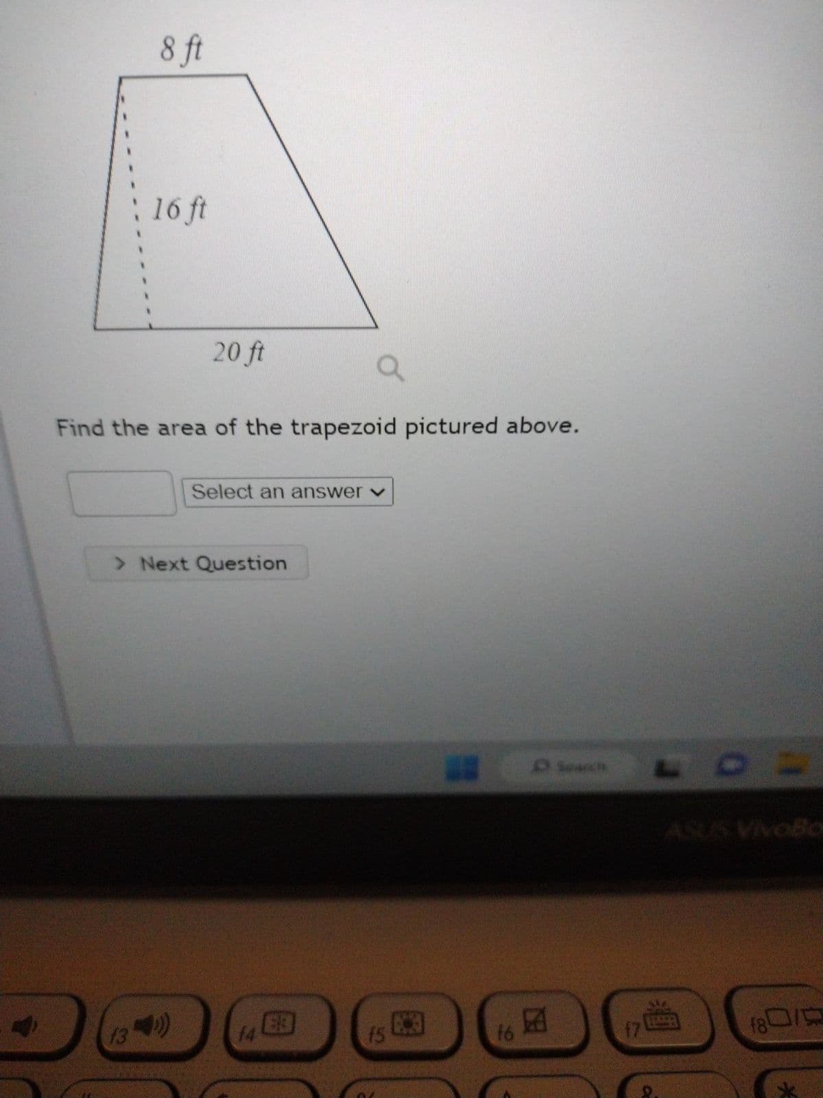 8 ft
16 ft
20 ft
Find the area of the trapezoid pictured above.
(()))
13
Select an answer v
> Next Question
f4
33
15
16
D Search
17
=
ASUS VivoBo
18 19
