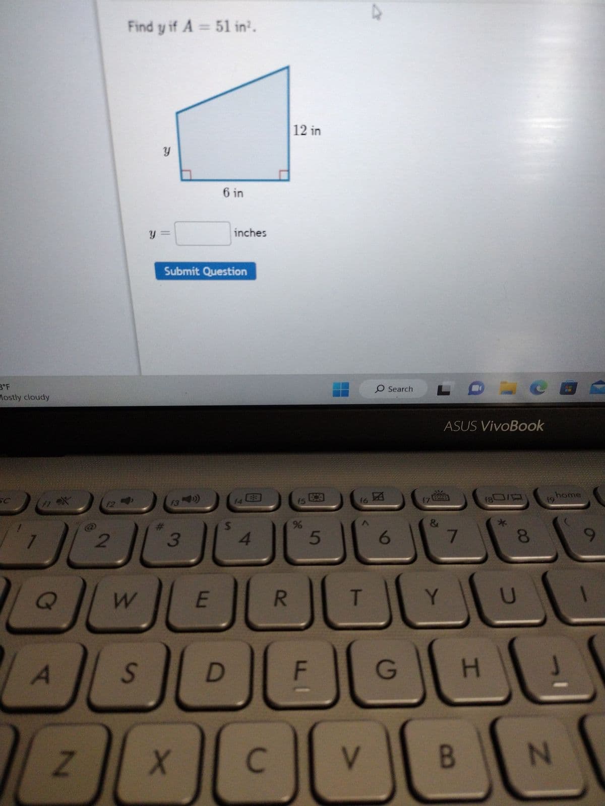 3°F
Mostly cloudy
50
11*X
f1
A
2
JL
N
Find y if A= 51 in².
W
S
Y
Y
#
Submit Question
13
3
X
6 in
E
$
inches
D
14
4
C
R
12 in
f5
%
5
F
27
16团
T
O Search
V
6
17
G
LDN
&
التالت
ASUS VivoBook
Y
7
B
f80/9
H
*
8
19
O
home
شات
N
9