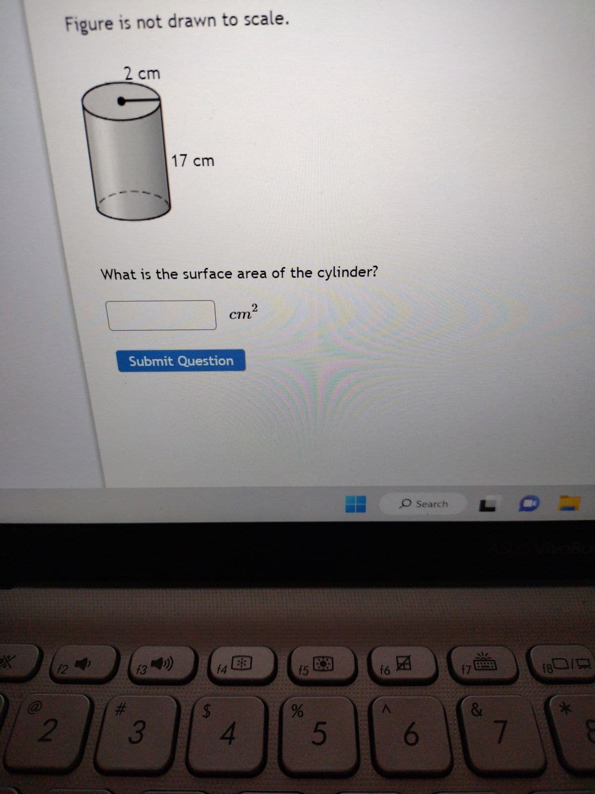 *
Figure is not drawn to scale.
f2
2
2 cm
What is the surface area of the cylinder?
#
17 cm
Submit Question
13
(3)
3
2
cm²
$
83
f4
4
f5
do
5
fó
O Search
6
f7
&
7
18010
*