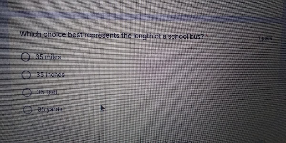 Which choice best represents the length of a school bus?*
1 point
35 miles
35 inches
)35 feet
O35 yards
