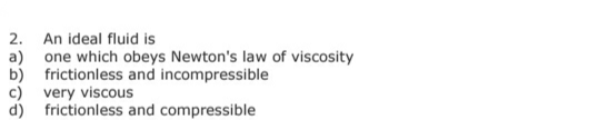 2. An ideal fluid is
a) one which obeys Newton's law of viscosity
b) frictionless and incompressible
c) very viscous
d) frictionless and compressible
