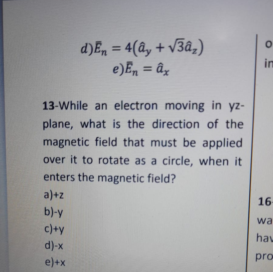 d)Èn = 4(ây + V3â,)
e) En = ây
13-While an electron moving in yz-
plane, what is the direction of the
magnetic field that must be applied
over it to rotate as a circle, when it
enters the magnetic field?
a)+z
b)-y
c)+y
d)-x
e)+x
O
in
16-
wa
hav
pro-