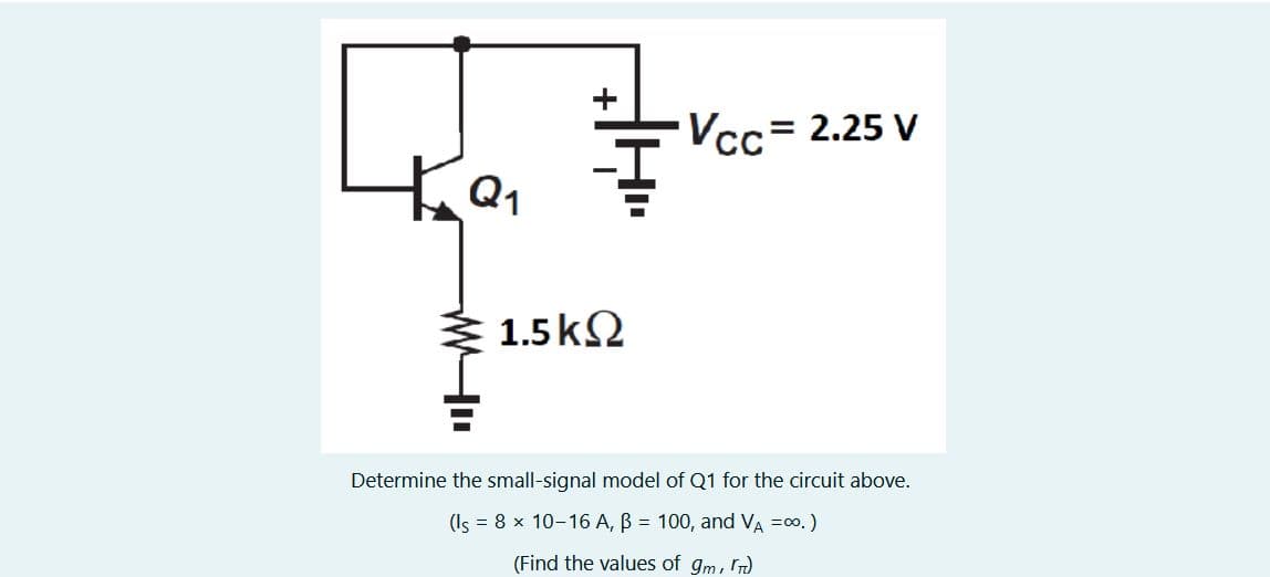 Ка
1.5 ΚΩ
Vcc= 2.25 V
Determine the small-signal model of Q1 for the circuit above.
(Is = 8 x 10-16 A, B = 100, and VA =∞.)
(Find the values of gm, rm)