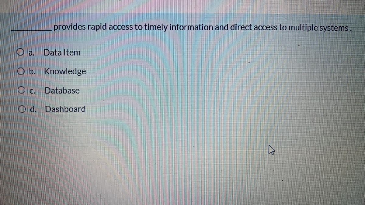 provides rapid access to timely information and direct access to multiple systems.
O a.
Data Item
O b. Knowledge
O C.
Database
O d. Dashboard
