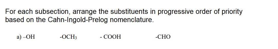 For each subsection, arrange the substituents in progressive order of priority
based on the OCahn-Ingold-Prelog nomenclature.
а) -ОН
-OCH3
- COOH
-CHO
