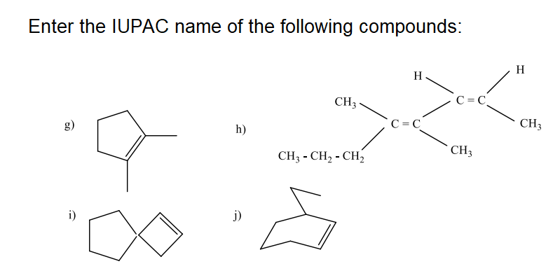 Enter the IUPAC name of the following compounds:
H
H
CH3-
C = C
C = C
CH3
g)
h)
CH3
CH3 - CH2 - CH2
i)
j)
