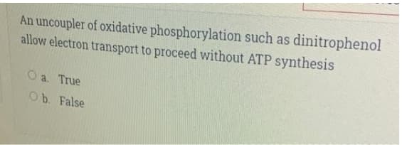 An uncoupler of oxidative phosphorylation such as dinitrophenol
allow electron transport to proceed without ATP synthesis
O a. True
Ob. False
