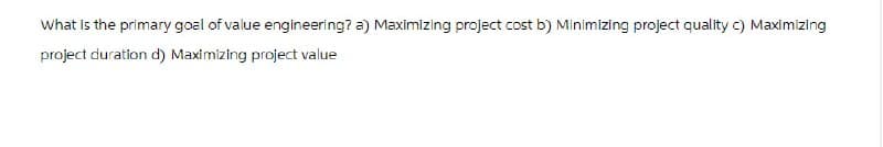 What is the primary goal of value engineering? a) Maximizing project cost b) Minimizing project quality c) Maximizing
project duration d) Maximizing project value