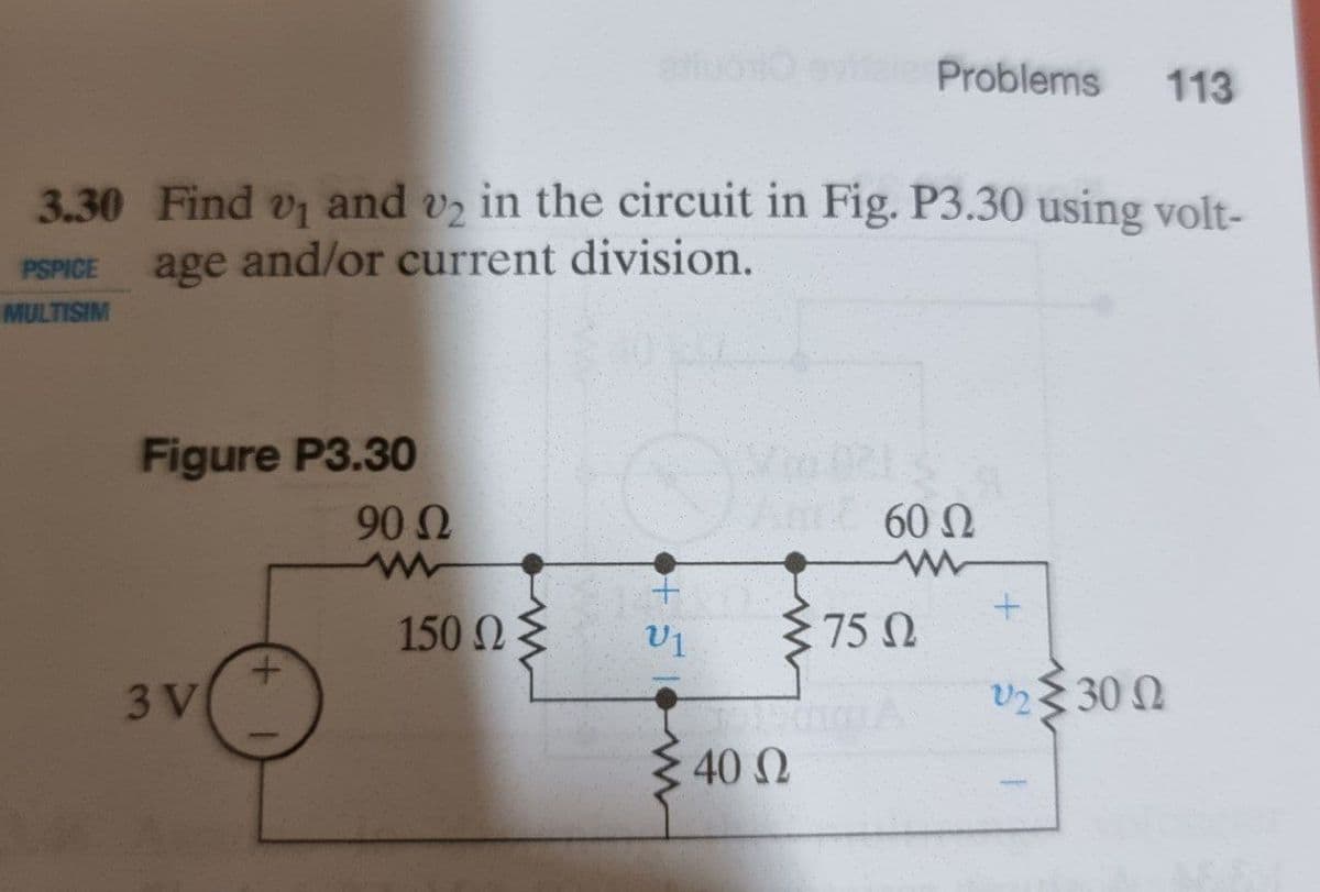 Problems
113
3.30 Find v and vz in the circuit in Fig. P3.30 using volt-
V2
V1
and/or current division.
PSPICE
age
MULTISIM
Figure P3.30
90
60 N
150 Ω ξ
75 N
3 V
V23 30 0
40 2
