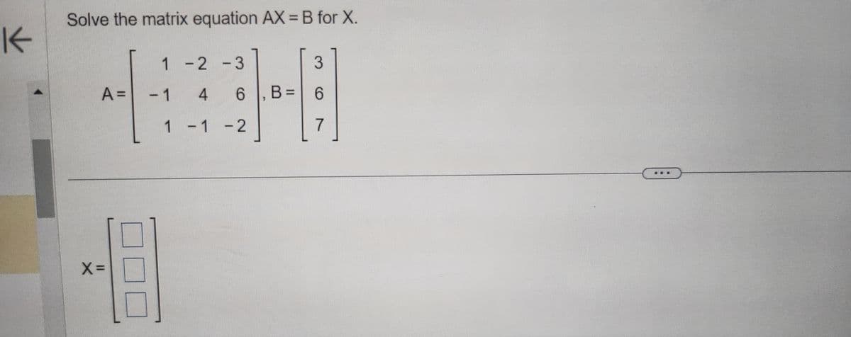 K
Solve the matrix equation AX = B for X.
1-2-3
4
1-1-2
A= - 1
48
X=
6, B=
B =
3
6
7