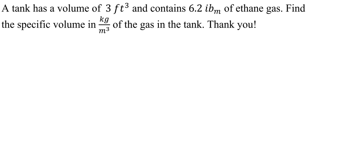 A tank has a volume of 3 ft3 and contains 6.2 ibm of ethane gas. Find
kg
the specific volume in
of the gas in the tank. Thank you!
m3
